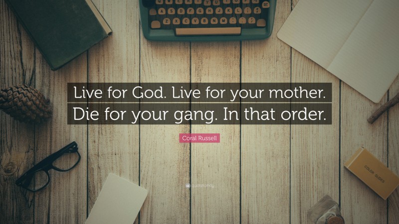 Coral Russell Quote: “Live for God. Live for your mother. Die for your gang. In that order.”