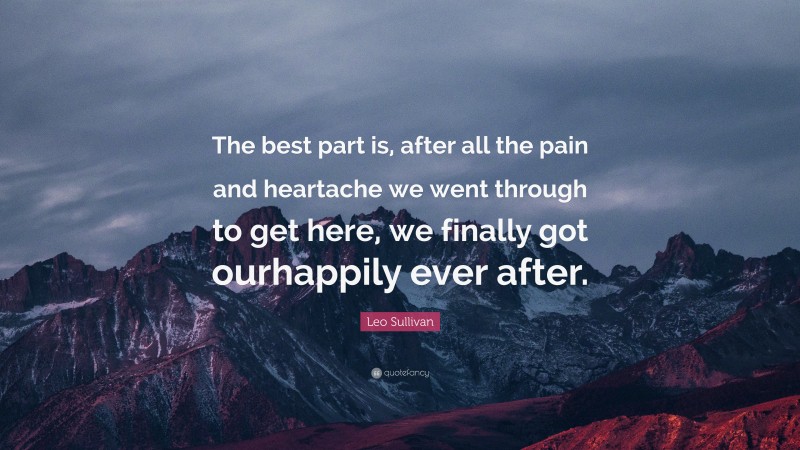 Leo Sullivan Quote: “The best part is, after all the pain and heartache we went through to get here, we finally got ourhappily ever after.”