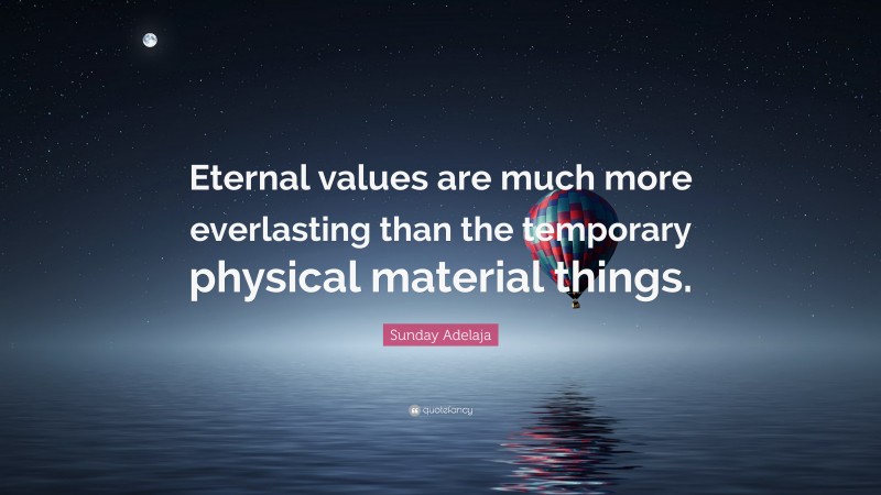 Sunday Adelaja Quote: “Eternal values are much more everlasting than the temporary physical material things.”