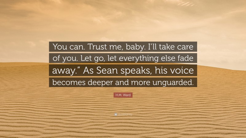 H.M. Ward Quote: “You can. Trust me, baby. I’ll take care of you. Let go, let everything else fade away.” As Sean speaks, his voice becomes deeper and more unguarded.”
