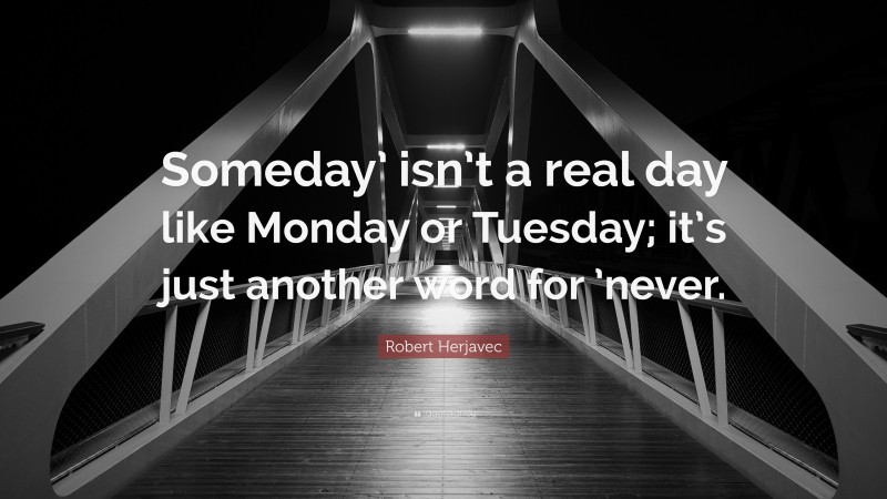 Robert Herjavec Quote: “Someday’ isn’t a real day like Monday or Tuesday; it’s just another word for ’never.”