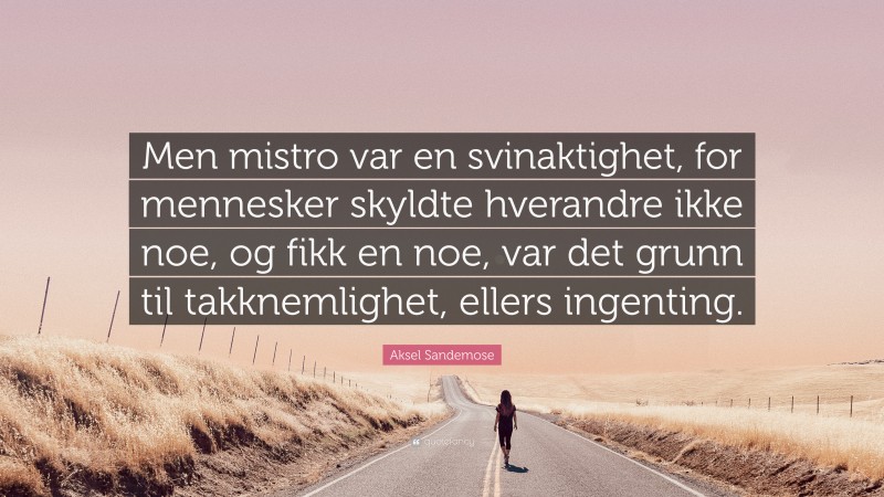 Aksel Sandemose Quote: “Men mistro var en svinaktighet, for mennesker skyldte hverandre ikke noe, og fikk en noe, var det grunn til takknemlighet, ellers ingenting.”