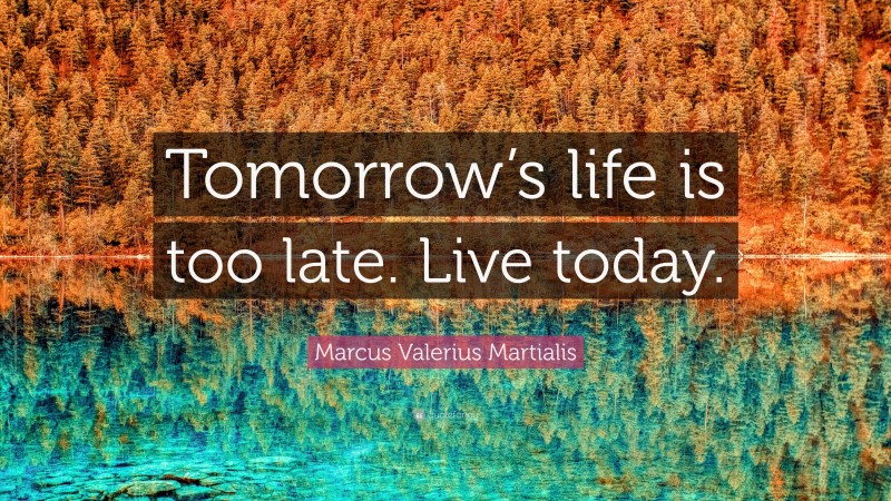 Marcus Valerius Martialis Quote: “Tomorrow’s life is too late. Live today.”