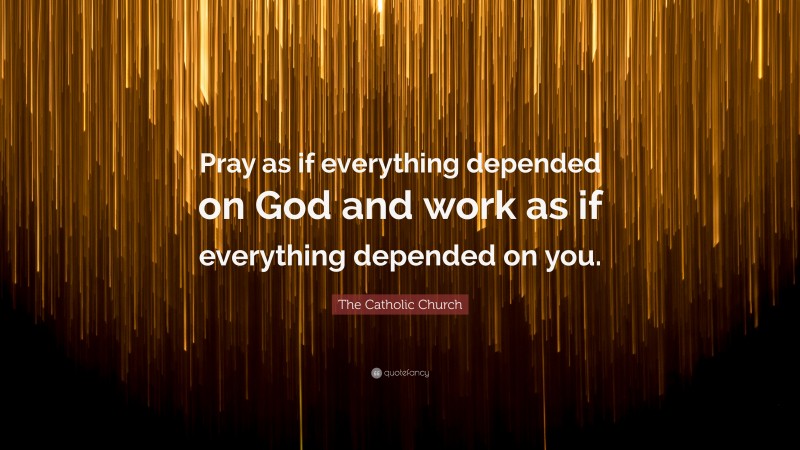 The Catholic Church Quote: “Pray as if everything depended on God and work as if everything depended on you.”