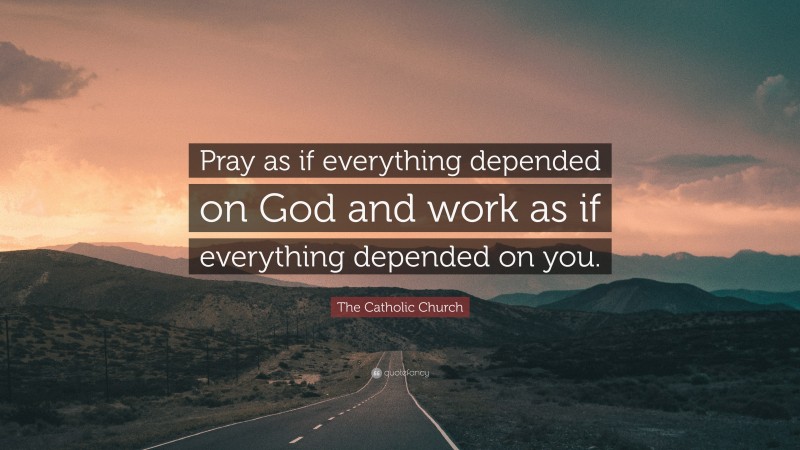The Catholic Church Quote: “Pray as if everything depended on God and work as if everything depended on you.”