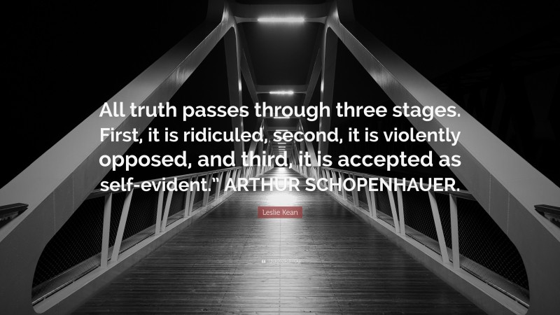Leslie Kean Quote: “All truth passes through three stages. First, it is ridiculed, second, it is violently opposed, and third, it is accepted as self-evident.” ARTHUR SCHOPENHAUER.”