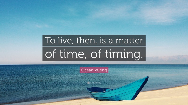 Ocean Vuong Quote: “To live, then, is a matter of time, of timing.”