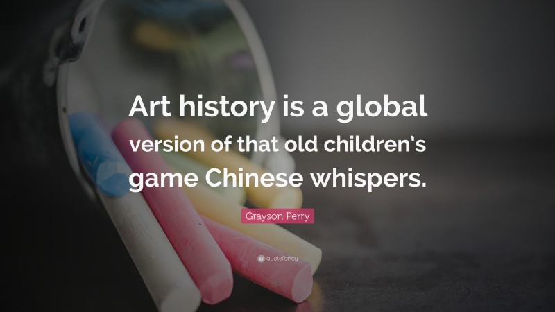 Grayson Perry Quote: “Art history is a global version of that old children’s game Chinese whispers.”