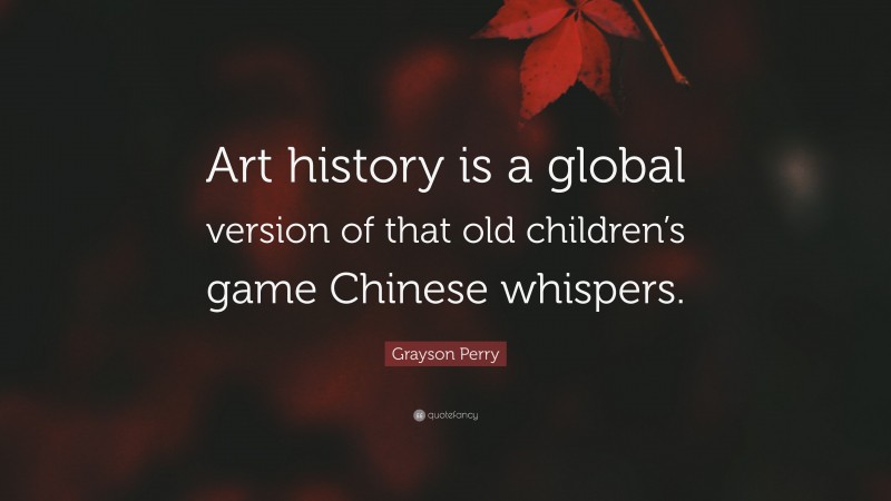 Grayson Perry Quote: “Art history is a global version of that old children’s game Chinese whispers.”