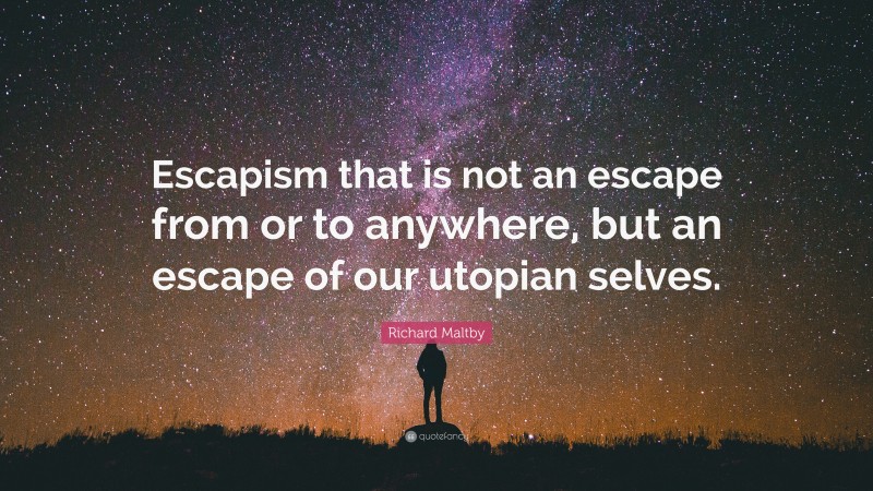 Richard Maltby Quote: “Escapism that is not an escape from or to anywhere, but an escape of our utopian selves.”
