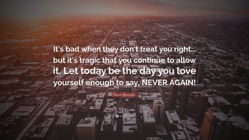 Steve Maraboli Quote: “It’s bad when they don’t treat you right... but it’s tragic that you continue to allow it. Let today be the day you love yourself enough to say, NEVER AGAIN!”
