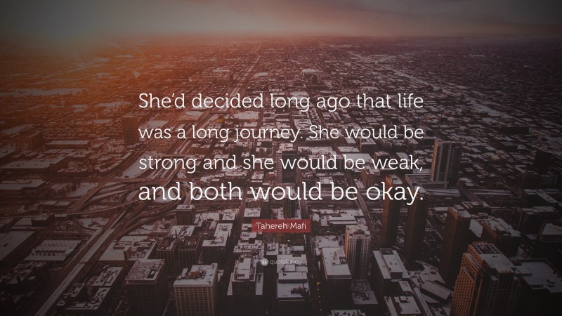 Tahereh Mafi Quote: “She’d decided long ago that life was a long journey. She would be strong and she would be weak, and both would be okay.”