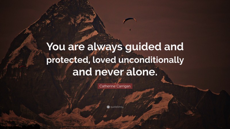 Catherine Carrigan Quote: “You are always guided and protected, loved unconditionally and never alone.”