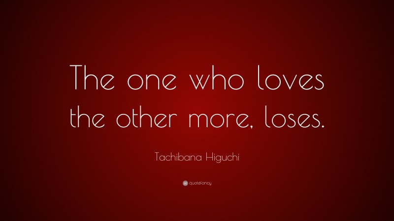 Tachibana Higuchi Quote: “The one who loves the other more, loses.”