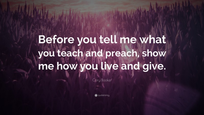 Cory Booker Quote: “Before you tell me what you teach and preach, show me how you live and give.”