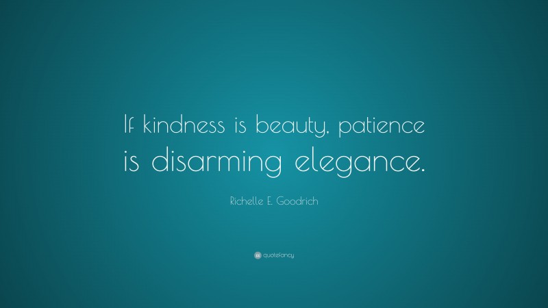 Richelle E. Goodrich Quote: “If kindness is beauty, patience is disarming elegance.”