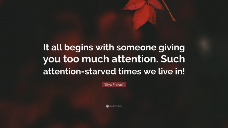 Nitya Prakash Quote: “It all begins with someone giving you too much attention. Such attention-starved times we live in!”