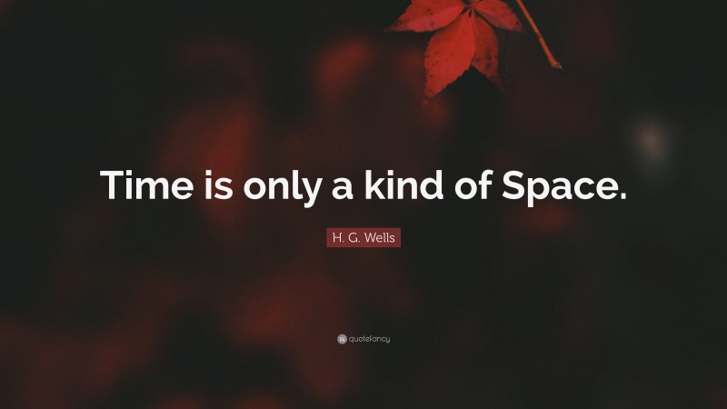 H. G. Wells Quote: “Time is only a kind of Space.”