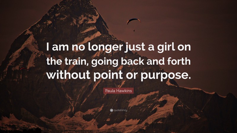 Paula Hawkins Quote: “I am no longer just a girl on the train, going back and forth without point or purpose.”