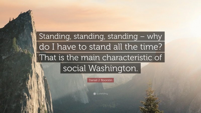 Daniel J. Boorstin Quote: “Standing, standing, standing – why do I have to stand all the time? That is the main characteristic of social Washington.”