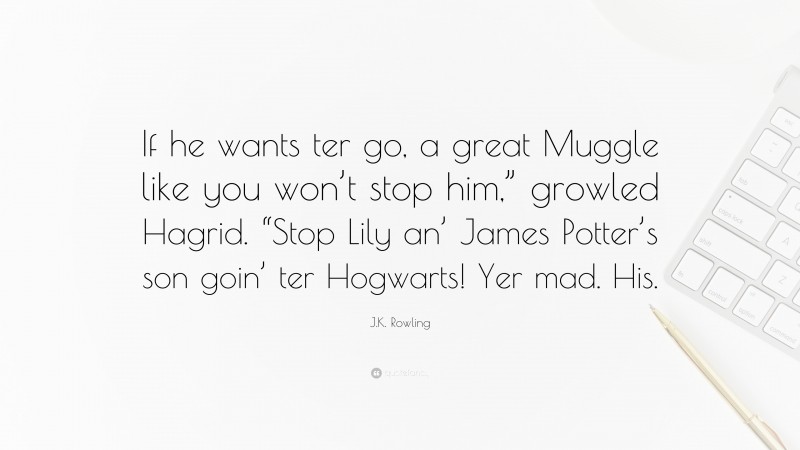 J.K. Rowling Quote: “If he wants ter go, a great Muggle like you won’t stop him,” growled Hagrid. “Stop Lily an’ James Potter’s son goin’ ter Hogwarts! Yer mad. His.”