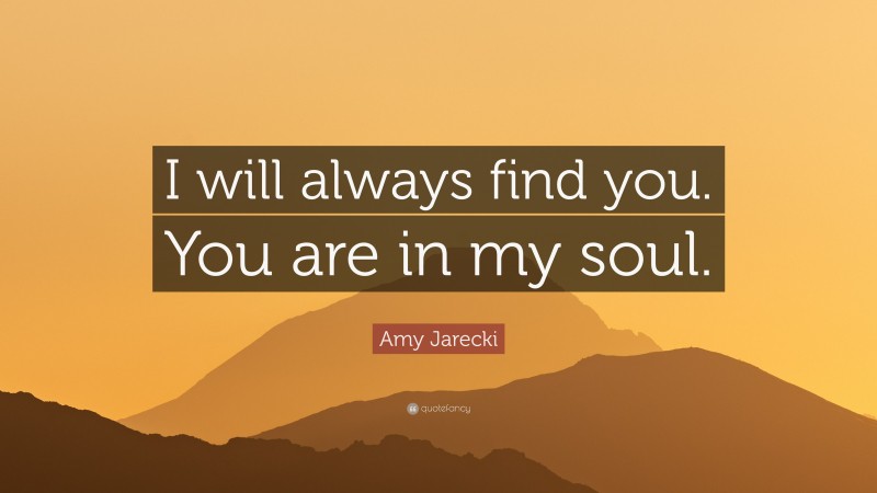 Amy Jarecki Quote: “I will always find you. You are in my soul.”