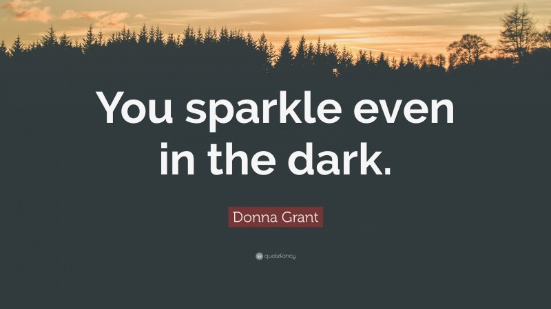 Donna Grant Quote: “You sparkle even in the dark.”