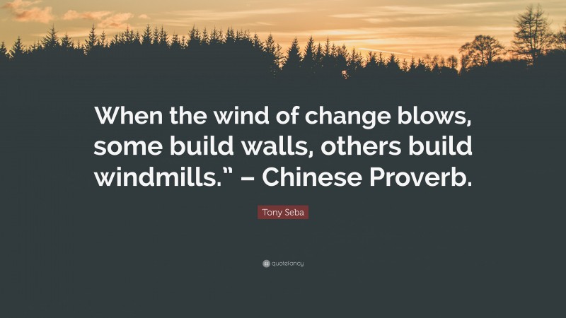 Tony Seba Quote: “When the wind of change blows, some build walls, others build windmills.” – Chinese Proverb.”
