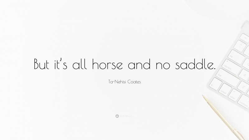 Ta-Nehisi Coates Quote: “But it’s all horse and no saddle.”