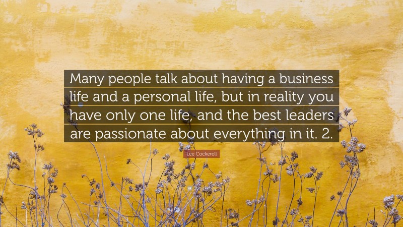 Lee Cockerell Quote: “Many people talk about having a business life and a personal life, but in reality you have only one life, and the best leaders are passionate about everything in it. 2.”
