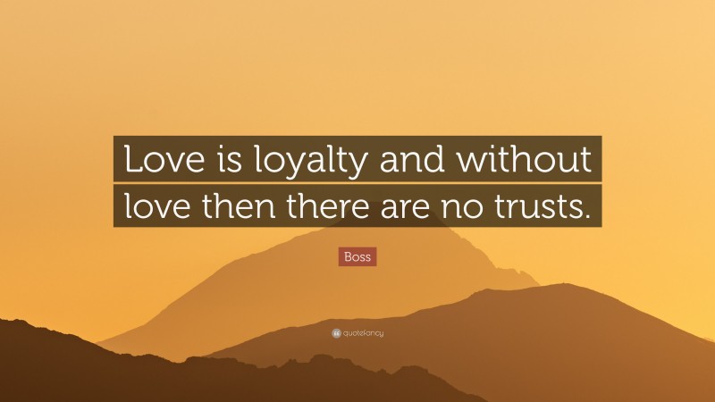 Boss Quote: “Love is loyalty and without love then there are no trusts.”