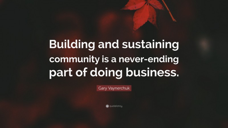 Gary Vaynerchuk Quote: “Building and sustaining community is a never-ending part of doing business.”