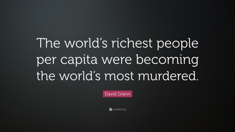 David Grann Quote: “The world’s richest people per capita were becoming the world’s most murdered.”
