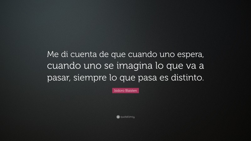 Isidoro Blaisten Quote: “Me di cuenta de que cuando uno espera, cuando uno se imagina lo que va a pasar, siempre lo que pasa es distinto.”