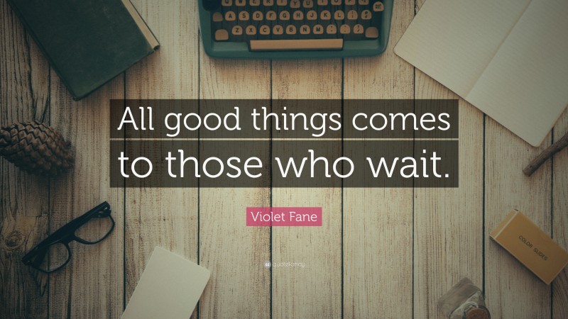 Violet Fane Quote: “All good things comes to those who wait.”