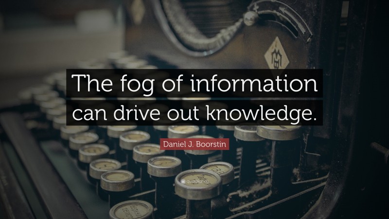 Daniel J. Boorstin Quote: “The fog of information can drive out knowledge.”