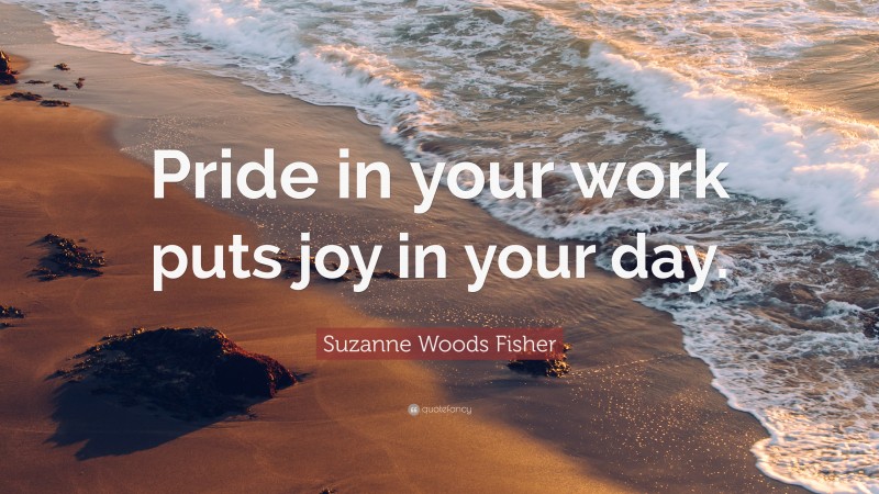 Suzanne Woods Fisher Quote: “Pride in your work puts joy in your day.”