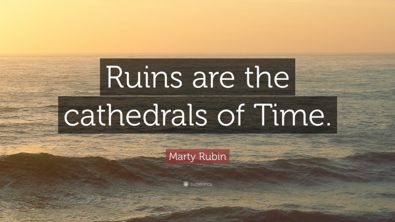 Marty Rubin Quote: “Ruins are the cathedrals of Time.”