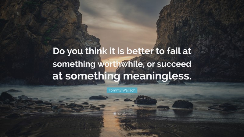 Tommy Wallach Quote: “Do you think it is better to fail at something worthwhile, or succeed at something meaningless.”