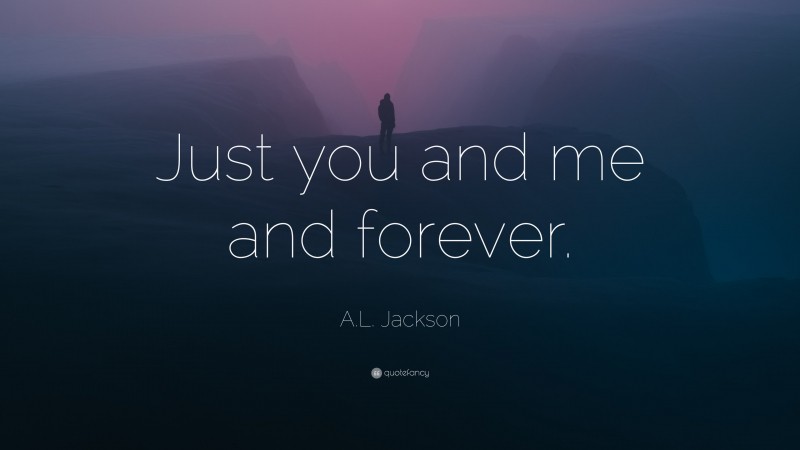 A.L. Jackson Quote: “Just you and me and forever.”