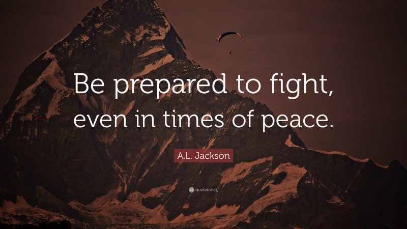 A.L. Jackson Quote: “Be prepared to fight, even in times of peace.”