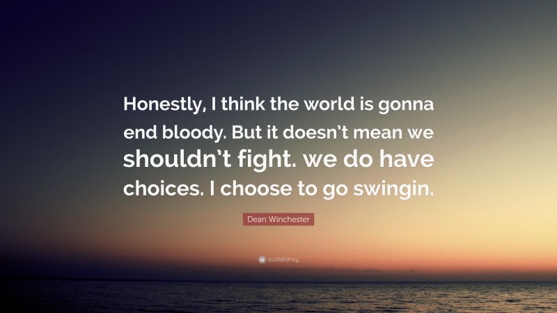 Dean Winchester Quote: “Honestly, I think the world is gonna end bloody. But it doesn’t mean we shouldn’t fight. we do have choices. I choose to go swingin.”