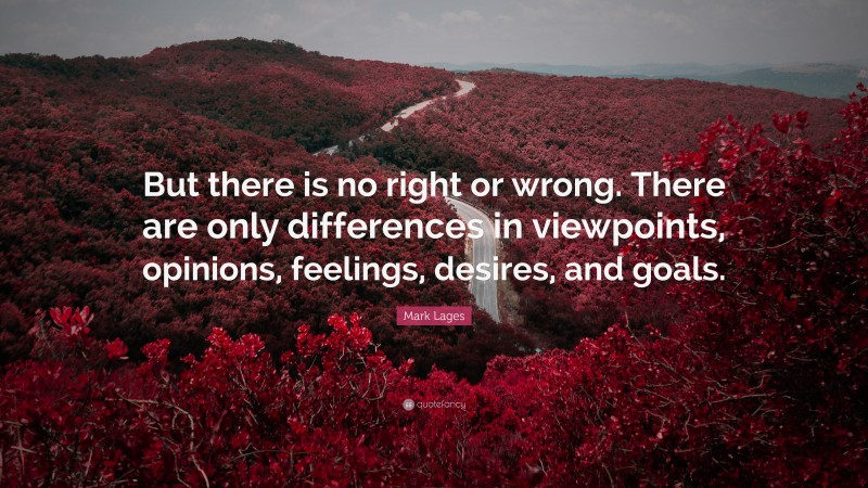 Mark Lages Quote: “But there is no right or wrong. There are only differences in viewpoints, opinions, feelings, desires, and goals.”