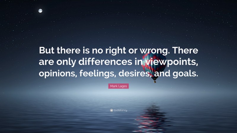 Mark Lages Quote: “But there is no right or wrong. There are only differences in viewpoints, opinions, feelings, desires, and goals.”
