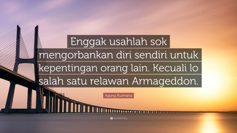 Agung Rusmana Quote: “Enggak usahlah sok mengorbankan diri sendiri untuk kepentingan orang lain. Kecuali lo salah satu relawan Armageddon.”