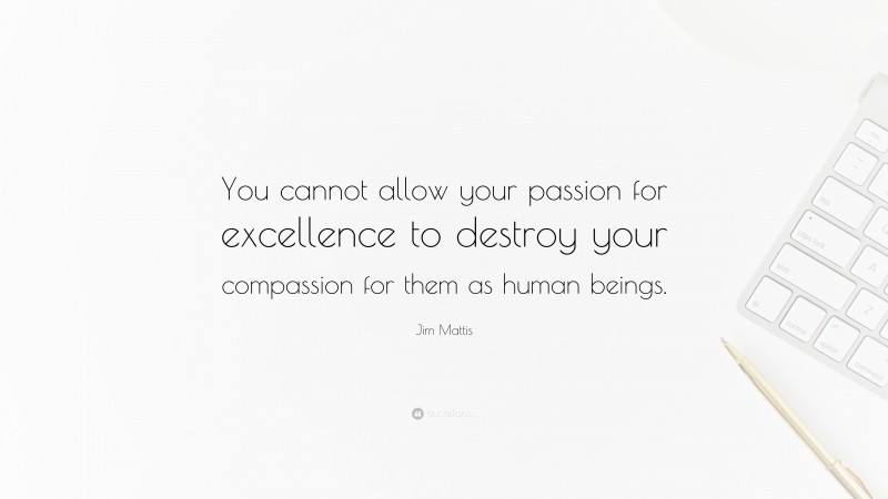 Jim Mattis Quote: “You cannot allow your passion for excellence to destroy your compassion for them as human beings.”