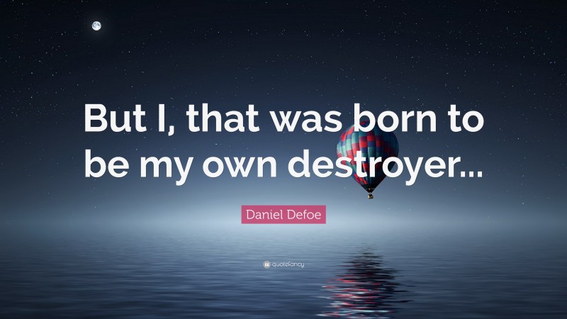 Daniel Defoe Quote: “But I, that was born to be my own destroyer...”