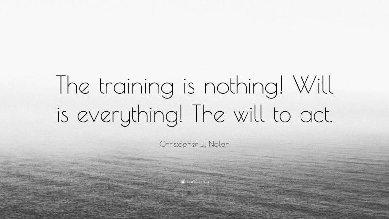Christopher J. Nolan Quote: “The training is nothing! Will is everything! The will to act.”