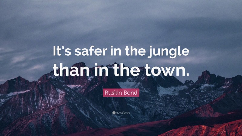 Ruskin Bond Quote: “It’s safer in the jungle than in the town.”