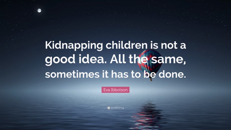 Eva Ibbotson Quote: “Kidnapping children is not a good idea. All the same, sometimes it has to be done.”